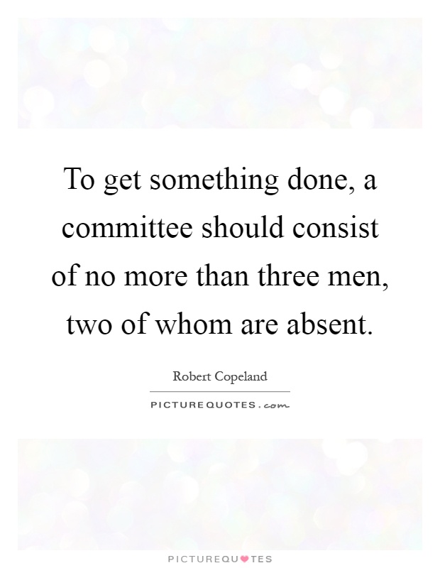 To get something done, a committee should consist of no more than three men, two of whom are absent Picture Quote #1
