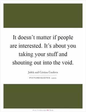 It doesn’t matter if people are interested. It’s about you taking your stuff and shouting out into the void Picture Quote #1