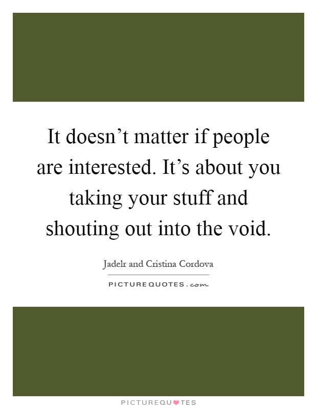 It doesn't matter if people are interested. It's about you taking your stuff and shouting out into the void Picture Quote #1