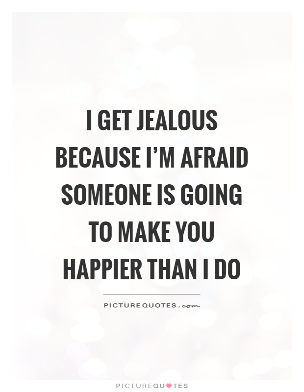 I get jealous because I'm afraid someone is going to make you happier than I do Picture Quote #1