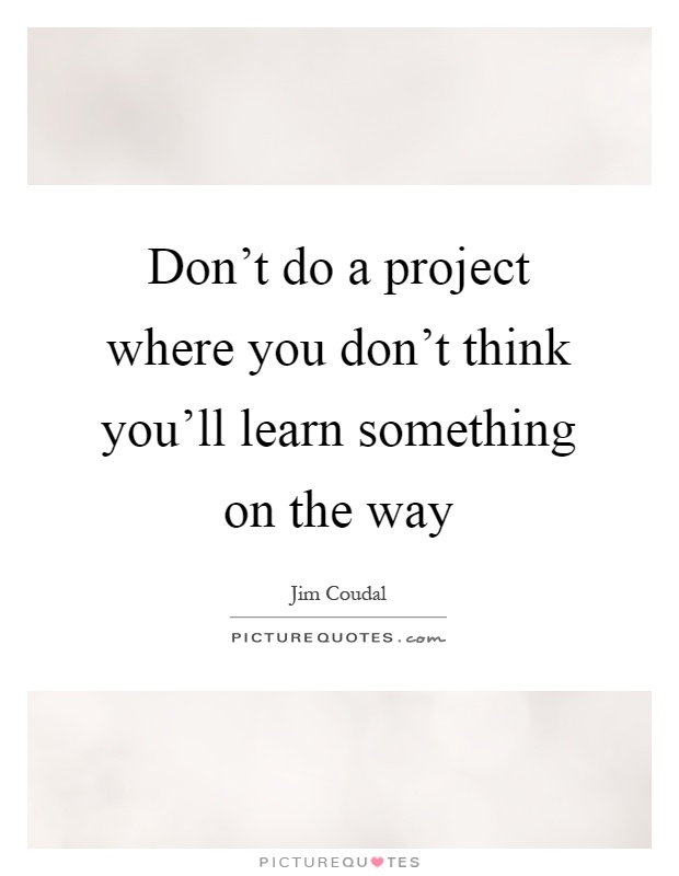 Don't do a project where you don't think you'll learn something on the way Picture Quote #1