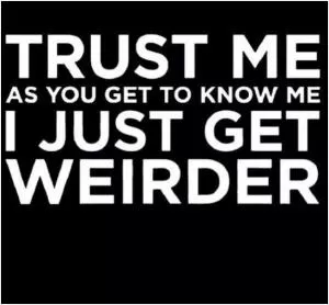 Trust me, as you get to know me I just get weirder Picture Quote #1