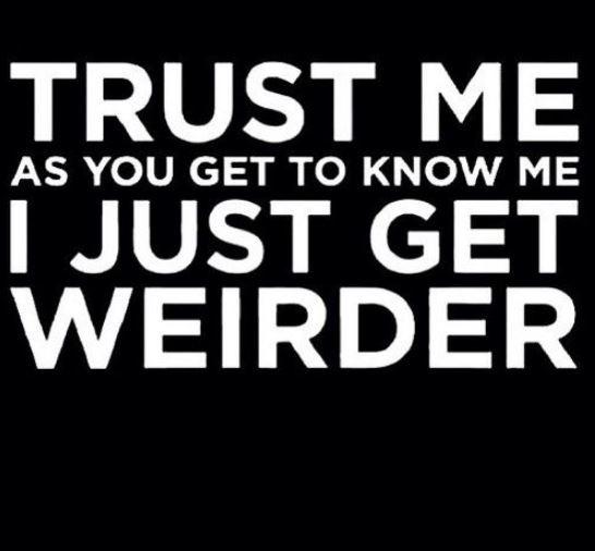 Trust me, as you get to know me I just get weirder Picture Quote #1