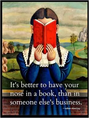 It's better to have your nose in a book, than in someone else's business Picture Quote #1