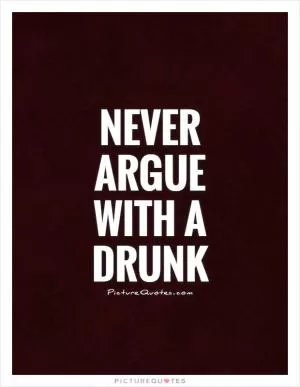 Never argue with a drunk Picture Quote #1