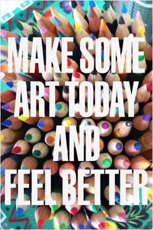 Make some art today and feel better Picture Quote #1