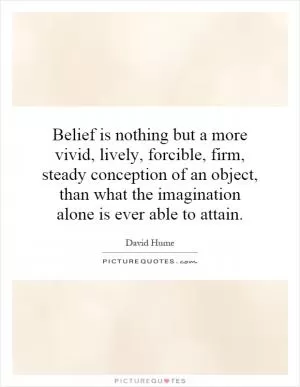 Belief is nothing but a more vivid, lively, forcible, firm, steady conception of an object, than what the imagination alone is ever able to attain Picture Quote #1