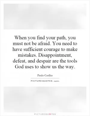 When you find your path, you must not be afraid. You need to have sufficient courage to make mistakes. Disappointment, defeat, and despair are the tools God uses to show us the way Picture Quote #1