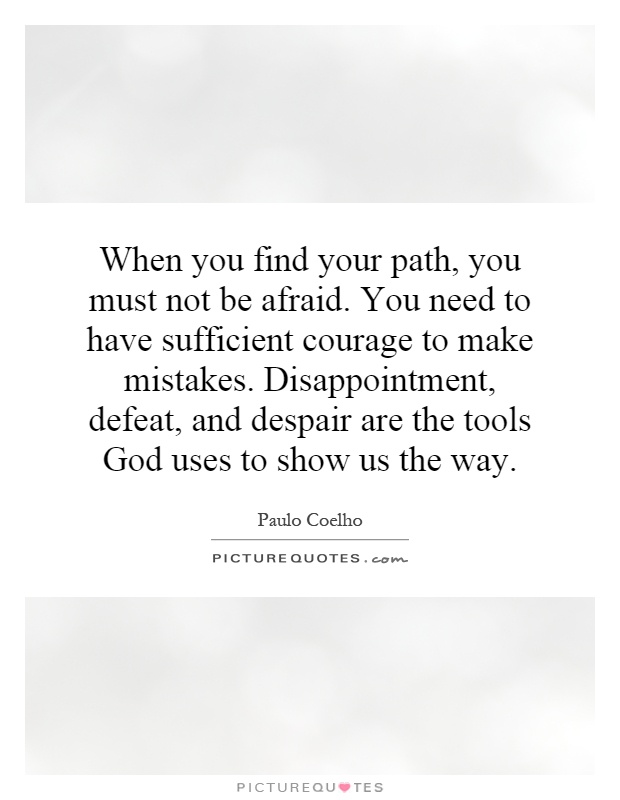 When you find your path, you must not be afraid. You need to have sufficient courage to make mistakes. Disappointment, defeat, and despair are the tools God uses to show us the way Picture Quote #1
