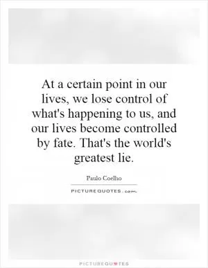 At a certain point in our lives, we lose control of what's happening to us, and our lives become controlled by fate. That's the world's greatest lie Picture Quote #1