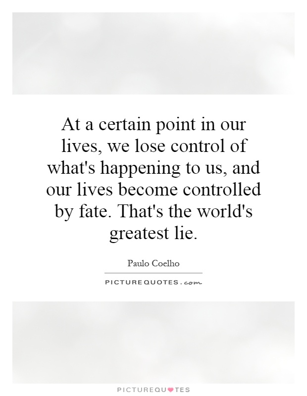 At a certain point in our lives, we lose control of what's happening to us, and our lives become controlled by fate. That's the world's greatest lie Picture Quote #1