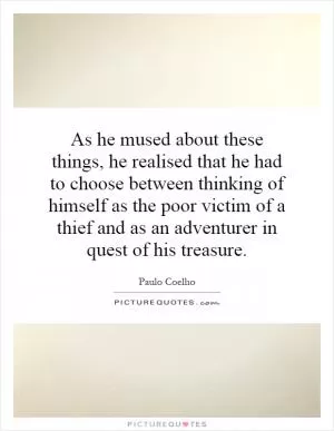 As he mused about these things, he realised that he had to choose between thinking of himself as the poor victim of a thief and as an adventurer in quest of his treasure Picture Quote #1