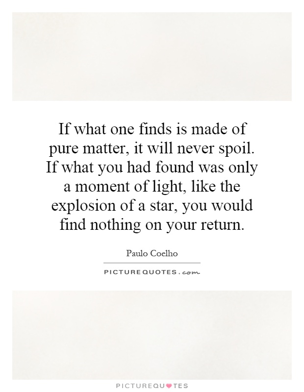 If what one finds is made of pure matter, it will never spoil. If what you had found was only a moment of light, like the explosion of a star, you would find nothing on your return Picture Quote #1