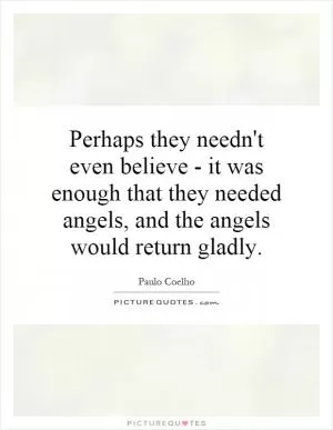 Perhaps they needn't even believe - it was enough that they needed angels, and the angels would return gladly Picture Quote #1