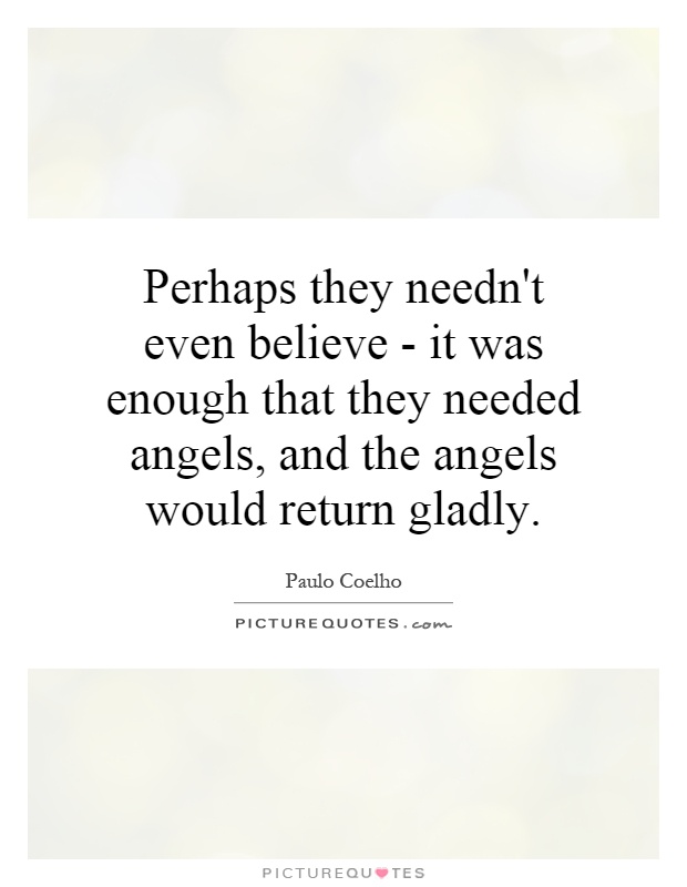 Perhaps they needn't even believe - it was enough that they needed angels, and the angels would return gladly Picture Quote #1