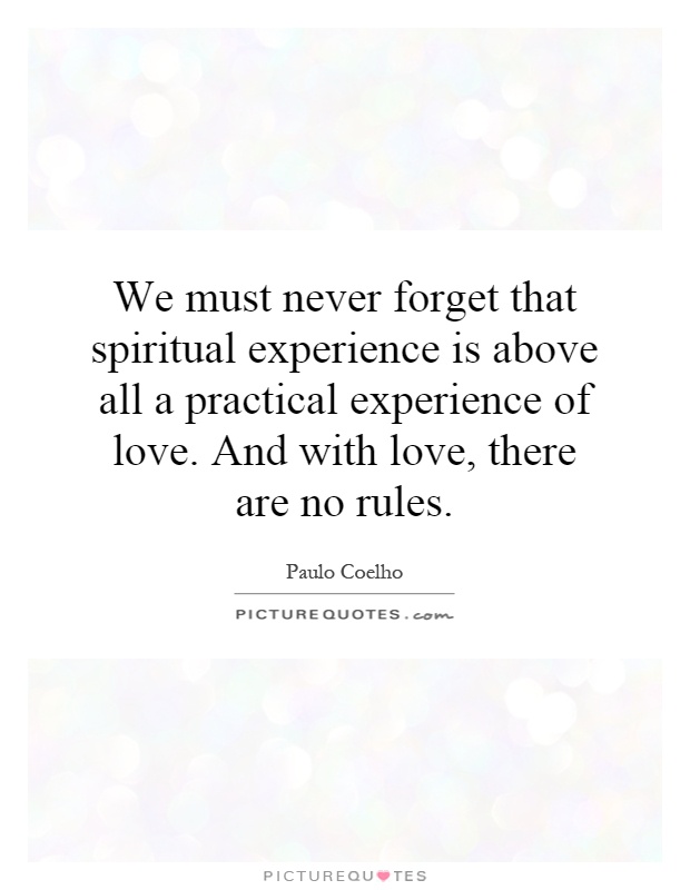 We must never forget that spiritual experience is above all a practical experience of love. And with love, there are no rules Picture Quote #1