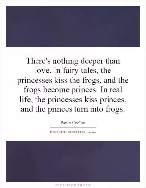 There's nothing deeper than love. In fairy tales, the princesses kiss the frogs, and the frogs become princes. In real life, the princesses kiss princes, and the princes turn into frogs Picture Quote #1