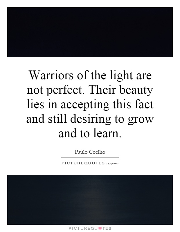 Warriors of the light are not perfect. Their beauty lies in accepting this fact and still desiring to grow and to learn Picture Quote #1