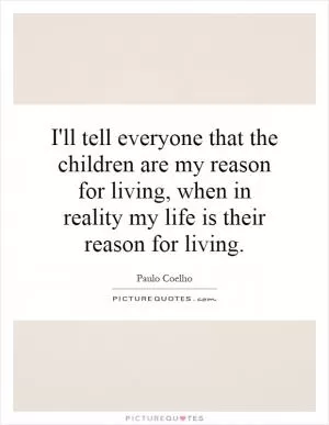 I'll tell everyone that the children are my reason for living, when in reality my life is their reason for living Picture Quote #1