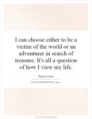 I can choose either to be a victim of the world or an adventurer in search of treasure. It's all a question of how I view my life Picture Quote #1