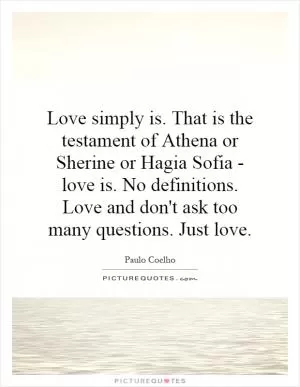 Love simply is. That is the testament of Athena or Sherine or Hagia Sofia - love is. No definitions. Love and don't ask too many questions. Just love Picture Quote #1
