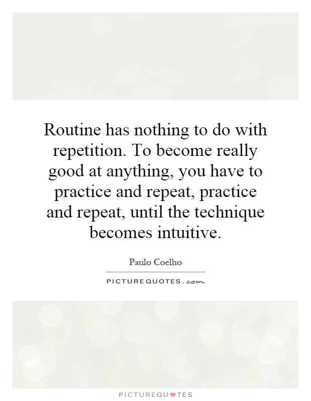 Routine has nothing to do with repetition. To become really good at anything, you have to practice and repeat, practice and repeat, until the technique becomes intuitive Picture Quote #1