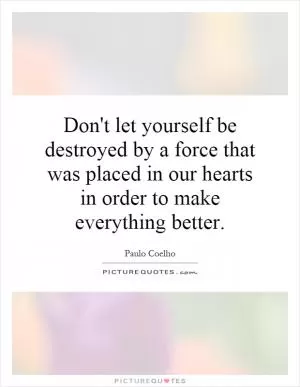 Don't let yourself be destroyed by a force that was placed in our hearts in order to make everything better Picture Quote #1
