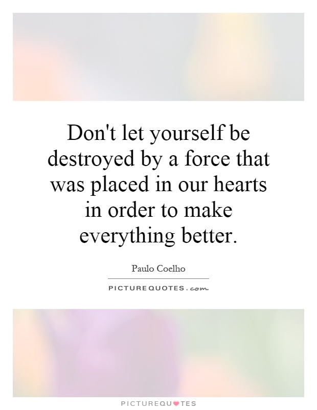 Don't let yourself be destroyed by a force that was placed in our hearts in order to make everything better Picture Quote #1