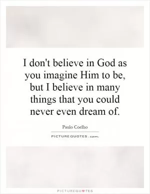 I don't believe in God as you imagine Him to be, but I believe in many things that you could never even dream of Picture Quote #1