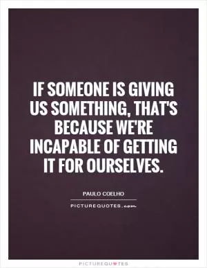 If someone is giving us something, that's because we're incapable of getting it for ourselves Picture Quote #1