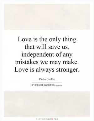 Love is the only thing that will save us, independent of any mistakes we may make. Love is always stronger Picture Quote #1