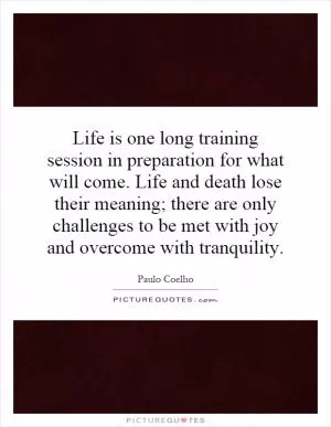 Life is one long training session in preparation for what will come. Life and death lose their meaning; there are only challenges to be met with joy and overcome with tranquility Picture Quote #1