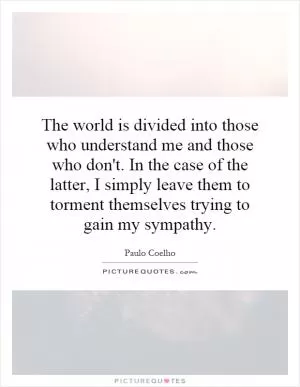 The world is divided into those who understand me and those who don't. In the case of the latter, I simply leave them to torment themselves trying to gain my sympathy Picture Quote #1