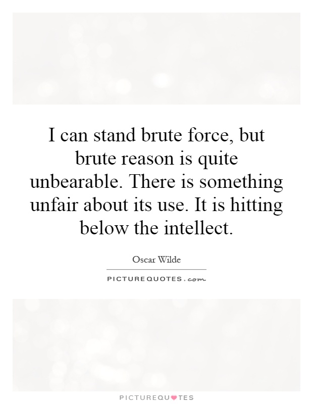I can stand brute force, but brute reason is quite unbearable. There is something unfair about its use. It is hitting below the intellect Picture Quote #1
