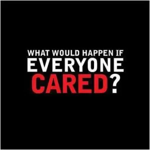 What would happen if everyone cared? Picture Quote #1