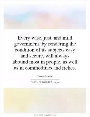 Every wise, just, and mild government, by rendering the condition of its subjects easy and secure, will always abound most in people, as well as in commodities and riches Picture Quote #1