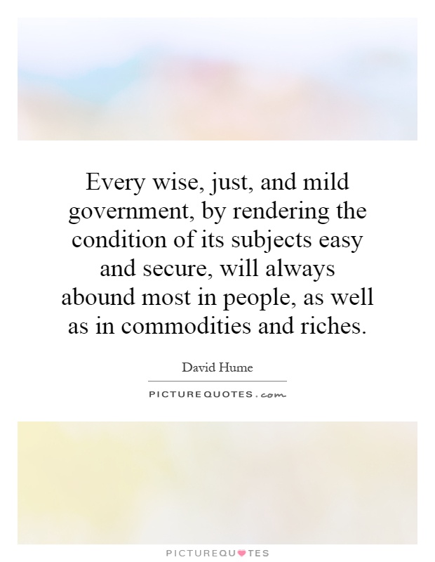 Every wise, just, and mild government, by rendering the condition of its subjects easy and secure, will always abound most in people, as well as in commodities and riches Picture Quote #1