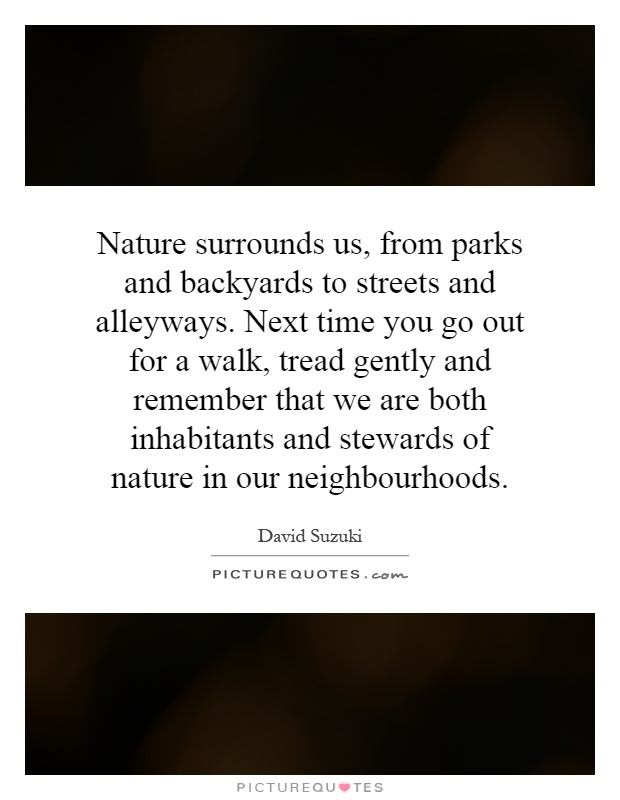 Nature surrounds us, from parks and backyards to streets and alleyways. Next time you go out for a walk, tread gently and remember that we are both inhabitants and stewards of nature in our neighbourhoods Picture Quote #1