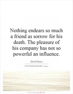 Nothing endears so much a friend as sorrow for his death. The pleasure of his company has not so powerful an influence Picture Quote #1