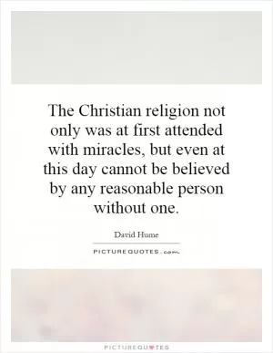 The Christian religion not only was at first attended with miracles, but even at this day cannot be believed by any reasonable person without one Picture Quote #1