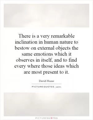 There is a very remarkable inclination in human nature to bestow on external objects the same emotions which it observes in itself, and to find every where those ideas which are most present to it Picture Quote #1