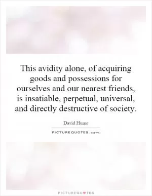 This avidity alone, of acquiring goods and possessions for ourselves and our nearest friends, is insatiable, perpetual, universal, and directly destructive of society Picture Quote #1