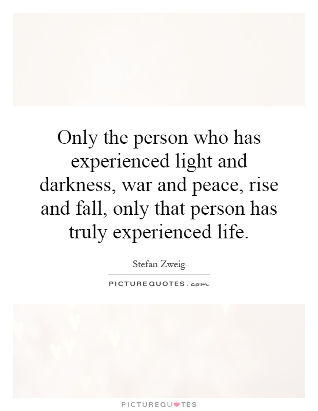 Only the person who has experienced light and darkness, war and peace, rise and fall, only that person has truly experienced life Picture Quote #1