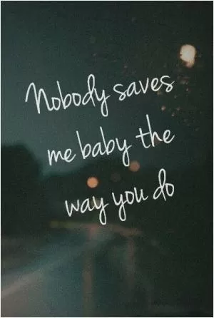 Nobody saves me baby the way you do Picture Quote #1