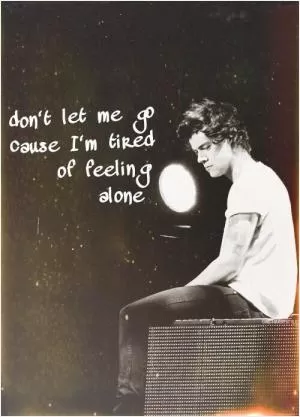 Don't let me go, 'cause I'm tired of feeling alone Picture Quote #1