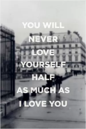 You will never love yourself half as much as I love you Picture Quote #1