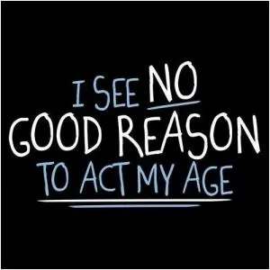 I see no good reason to act my age Picture Quote #1