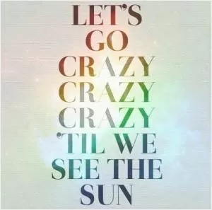 Let's go crazy, crazy, crazy, 'til we see the sun Picture Quote #1
