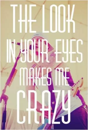The look in your eyes makes me crazy Picture Quote #1