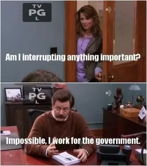 Am I interrupting anything important? Impossible, I work for the government Picture Quote #1